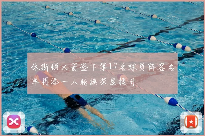 休斯顿火箭签下第17名球员阵容名单再添一人轮换深度提升