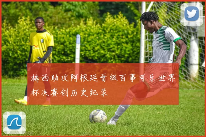 梅西助攻阿根廷晋级百事可乐世界杯决赛创历史纪录