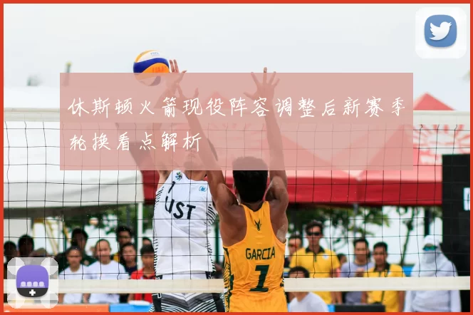 休斯顿火箭现役阵容调整后新赛季轮换看点解析