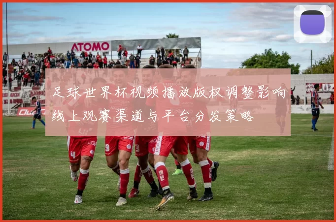 足球世界杯视频播放版权调整影响线上观赛渠道与平台分发策略