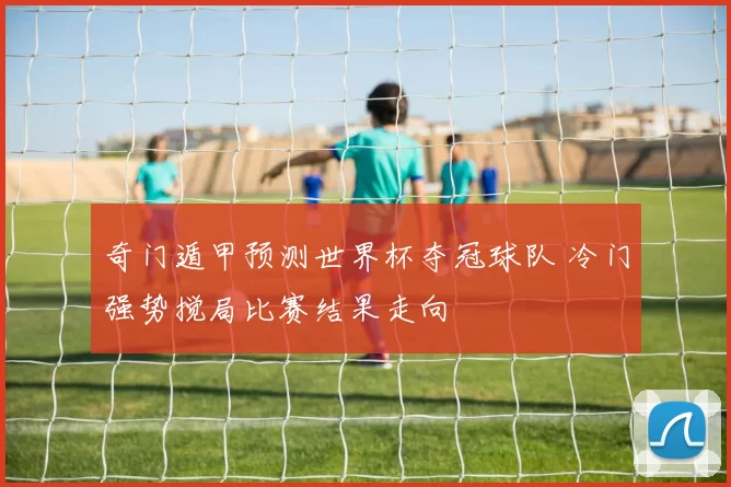 奇门遁甲预测世界杯夺冠球队 冷门强势搅局比赛结果走向